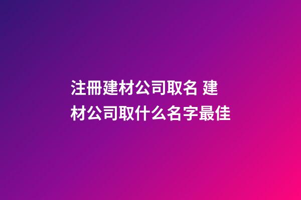 注冊建材公司取名 建材公司取什么名字最佳